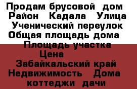 Продам брусовой  дом › Район ­ Кадала › Улица ­ Ученический переулок › Общая площадь дома ­ 36 › Площадь участка ­ 100 › Цена ­ 650 000 - Забайкальский край Недвижимость » Дома, коттеджи, дачи продажа   